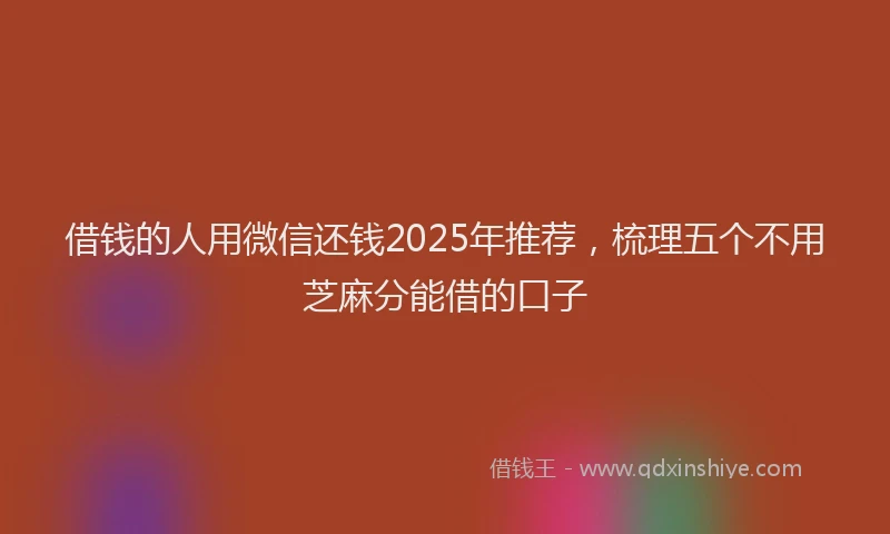 借钱的人用微信还钱2025年推荐，梳理五个不用芝麻分能借的口子