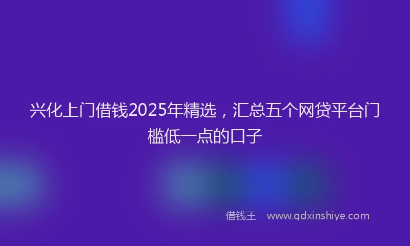 兴化上门借钱2025年精选，汇总五个网贷平台门槛低一点的口子