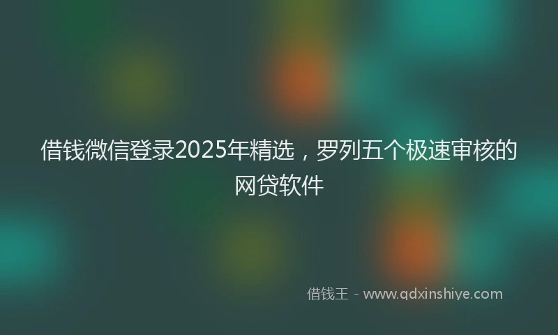 借钱微信登录2025年精选，罗列五个极速审核的网贷软件