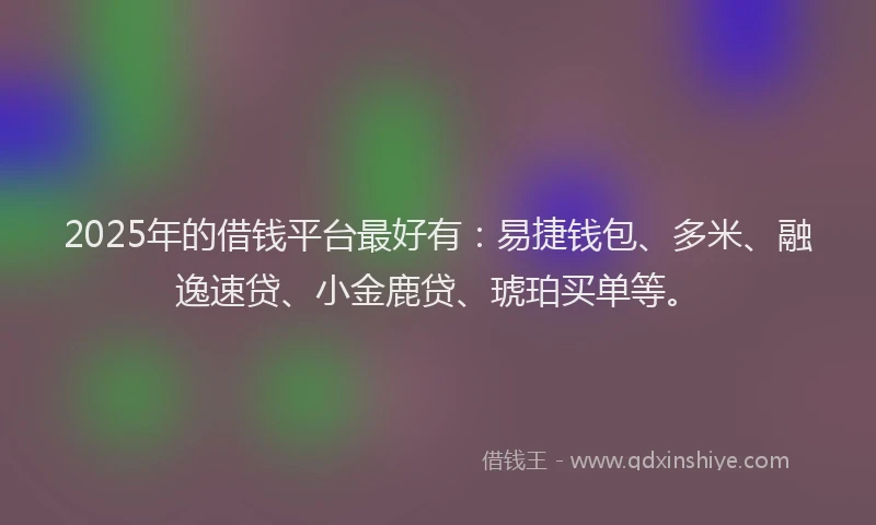 2025年的借钱平台最好有：易捷钱包、多米、融逸速贷、小金鹿贷、琥珀买单等。