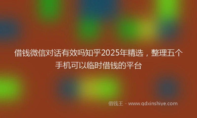 借钱微信对话有效吗知乎2025年精选，整理五个手机可以临时借钱的平台