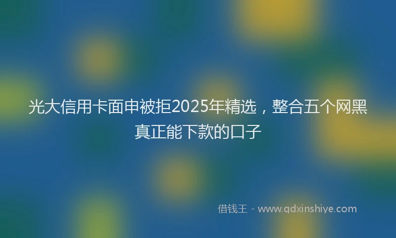 光大信用卡面申被拒2025年精选，整合五个网黑真正能下款的口子