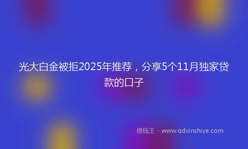 光大白金被拒2025年推荐，分享5个11月独家贷款的口子