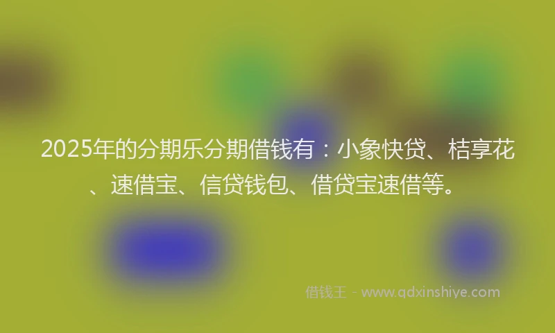 2025年的分期乐分期借钱有：小象快贷、桔享花、速借宝、信贷钱包、借贷宝速借等。
