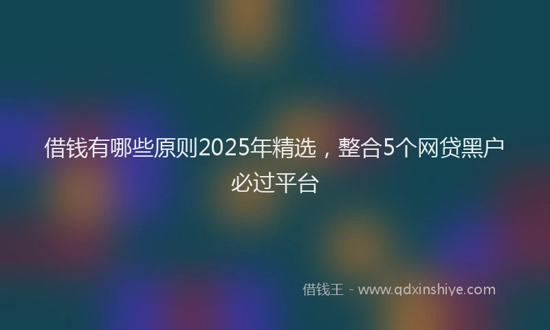 借钱有哪些原则2025年精选，整合5个网贷黑户必过平台