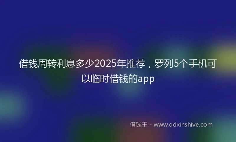借钱周转利息多少2025年推荐，罗列5个手机可以临时借钱的app