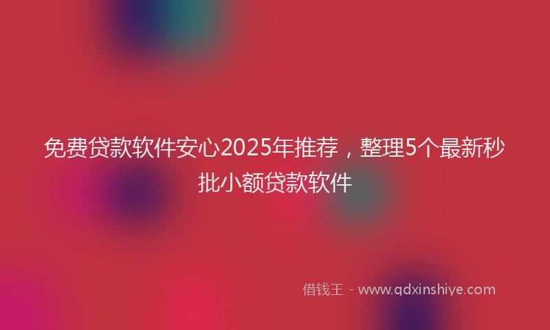 免费贷款软件安心2025年推荐，整理5个最新秒批小额贷款软件