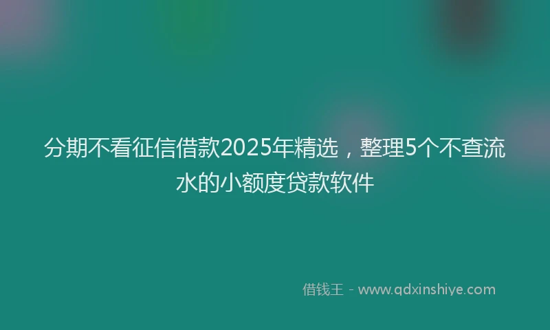 分期不看征信借款2025年精选，整理5个不查流水的小额度贷款软件