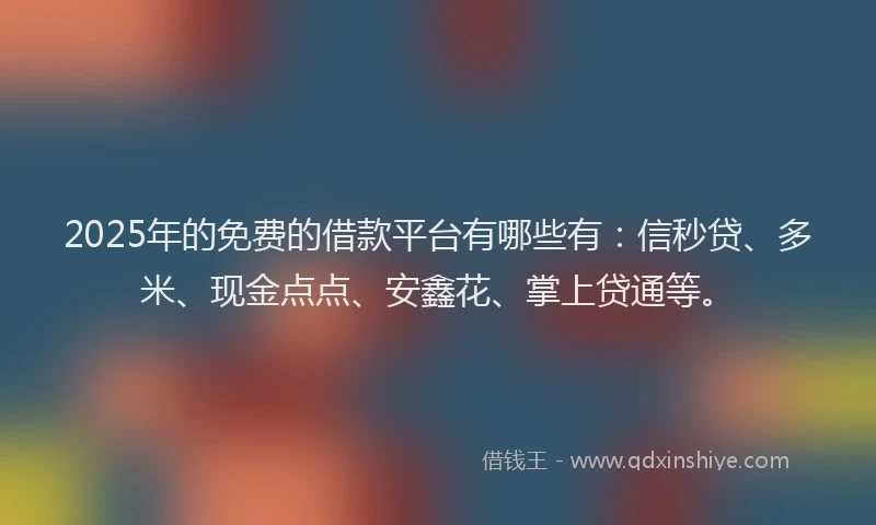 2025年的免费的借款平台有哪些有：信秒贷、多米、现金点点、安鑫花、掌上贷通等。