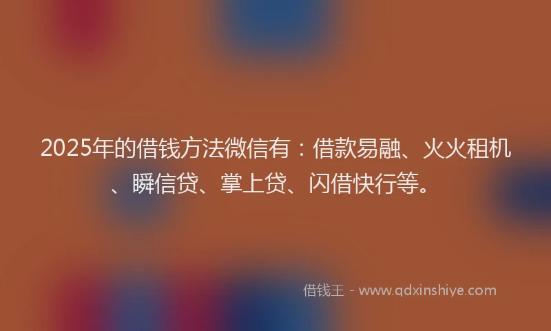 2025年的借钱方法微信有：借款易融、火火租机、瞬信贷、掌上贷、闪借快行等。