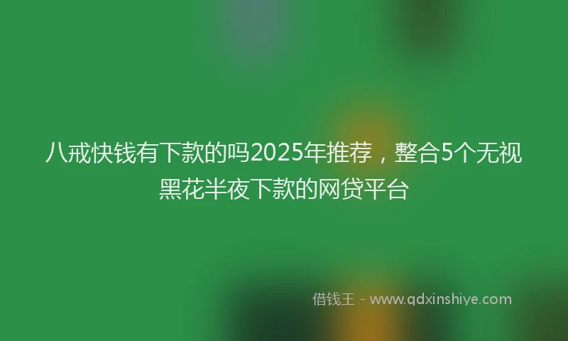 八戒快钱有下款的吗2025年推荐，整合5个无视黑花半夜下款的网贷平台