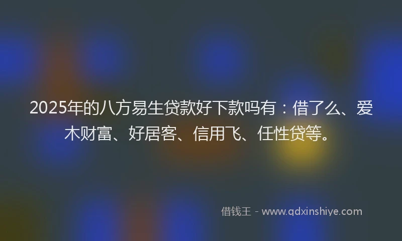 2025年的八方易生贷款好下款吗有：借了么、爱木财富、好居客、信用飞、任性贷等。