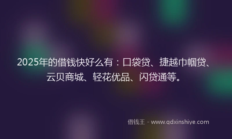 2025年的借钱快好么有：口袋贷、捷越巾帼贷、云贝商城、轻花优品、闪贷通等。