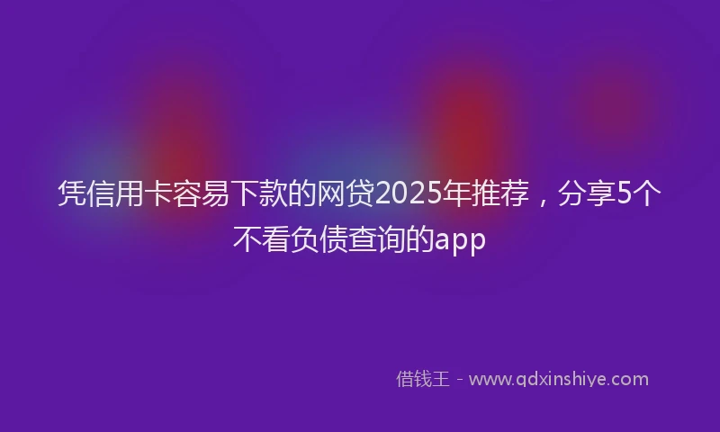 凭信用卡容易下款的网贷2025年推荐，分享5个不看负债查询的app