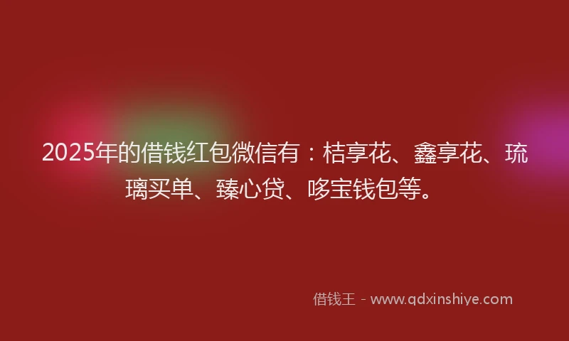 2025年的借钱红包微信有：桔享花、鑫享花、琉璃买单、臻心贷、哆宝钱包等。