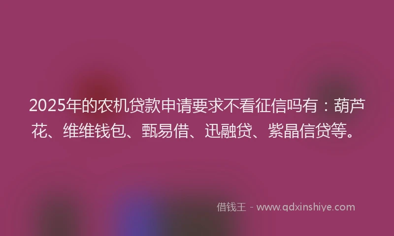 2025年的农机贷款申请要求不看征信吗有：葫芦花、维维钱包、甄易借、迅融贷、紫晶信贷等。
