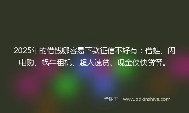 2025年的借钱哪容易下款征信不好有：借蛙、闪电购、蜗牛租机、超人速贷、现金侠快贷等。