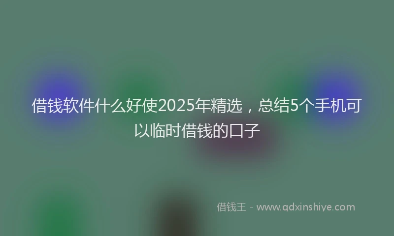 借钱软件什么好使2025年精选，总结5个手机可以临时借钱的口子