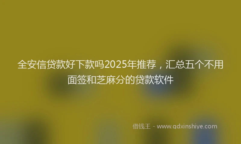 全安信贷款好下款吗2025年推荐，汇总五个不用面签和芝麻分的贷款软件