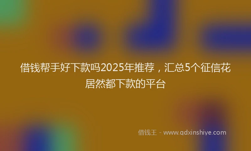 借钱帮手好下款吗2025年推荐，汇总5个征信花居然都下款的平台