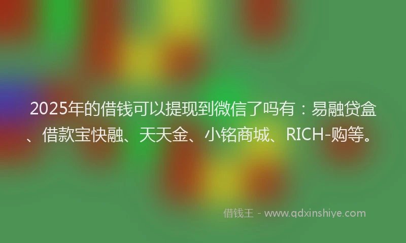 2025年的借钱可以提现到微信了吗有：易融贷盒、借款宝快融、天天金、小铭商城、RICH-购等。