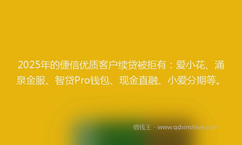 2025年的倢信优质客户续贷被拒有：爱小花、涌泉金服、智贷Pro钱包、现金直融、小爱分期等。