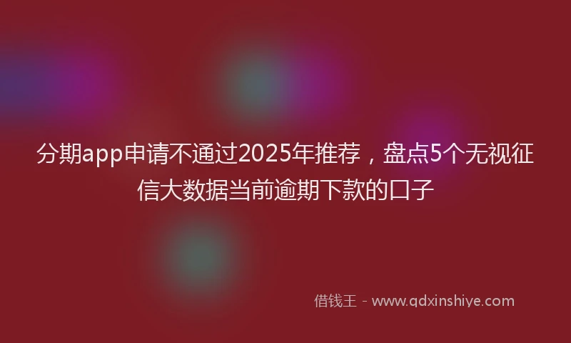分期app申请不通过2025年推荐，盘点5个无视征信大数据当前逾期下款的口子
