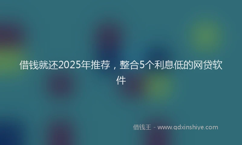 借钱就还2025年推荐，整合5个利息低的网贷软件
