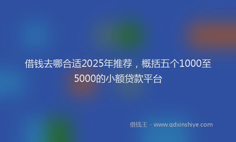 借钱去哪合适2025年推荐，概括五个1000至5000的小额贷款平台