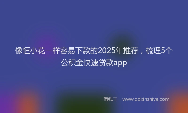 像恒小花一样容易下款的2025年推荐，梳理5个公积金快速贷款app