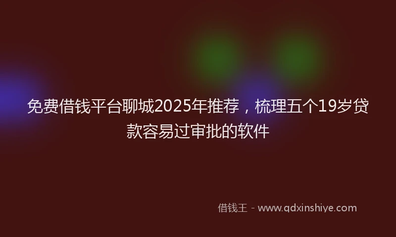 免费借钱平台聊城2025年推荐，梳理五个19岁贷款容易过审批的软件