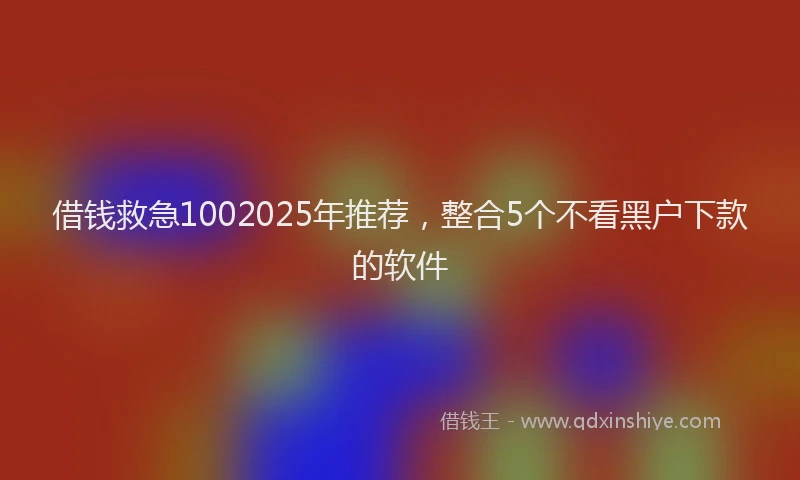 借钱救急1002025年推荐，整合5个不看黑户下款的软件