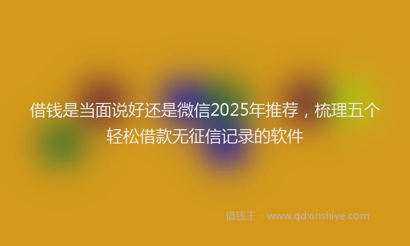 借钱是当面说好还是微信2025年推荐，梳理五个轻松借款无征信记录的软件