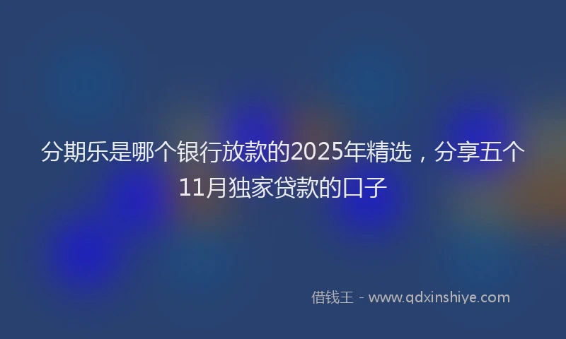 分期乐是哪个银行放款的2025年精选，分享五个11月独家贷款的口子