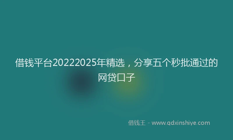 借钱平台20222025年精选，分享五个秒批通过的网贷口子