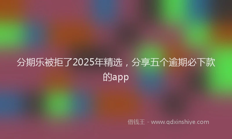 分期乐被拒了2025年精选，分享五个逾期必下款的app
