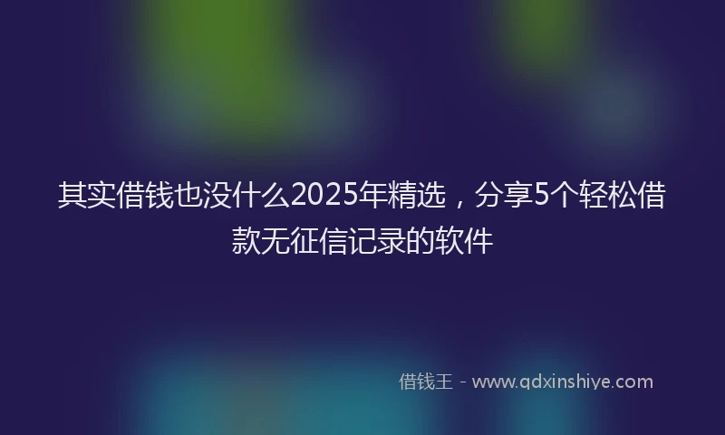 其实借钱也没什么2025年精选，分享5个轻松借款无征信记录的软件