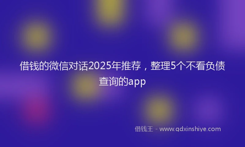 借钱的微信对话2025年推荐，整理5个不看负债查询的app