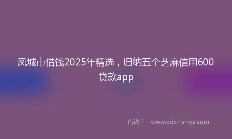 凤城市借钱2025年精选，归纳五个芝麻信用600贷款app