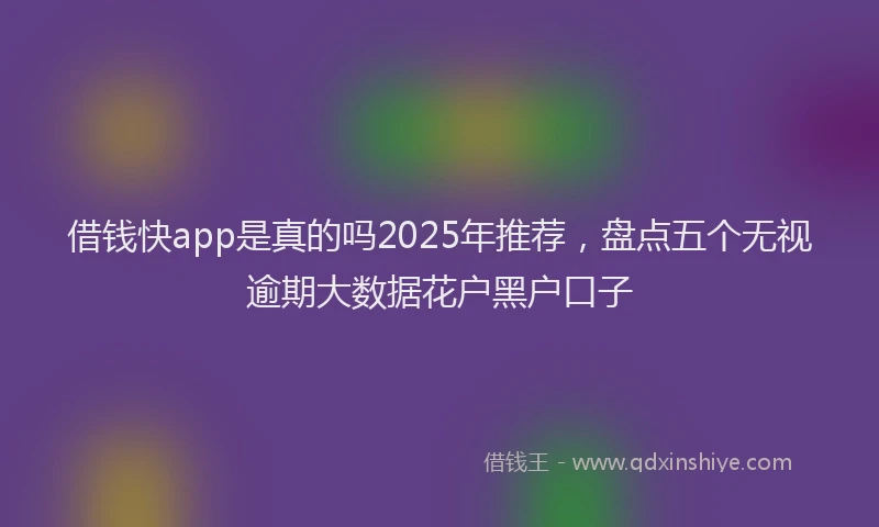 借钱快app是真的吗2025年推荐，盘点五个无视逾期大数据花户黑户口子