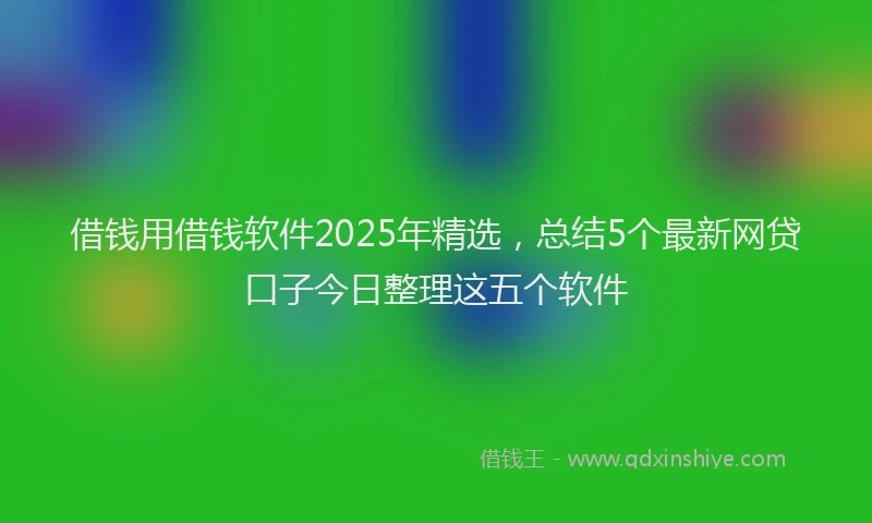 借钱用借钱软件2025年精选，总结5个最新网贷口子今日整理这五个软件