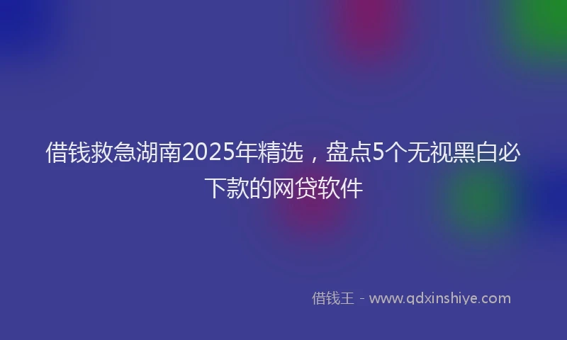 借钱救急湖南2025年精选，盘点5个无视黑白必下款的网贷软件