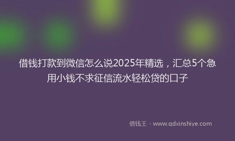借钱打款到微信怎么说2025年精选，汇总5个急用小钱不求征信流水轻松贷的口子