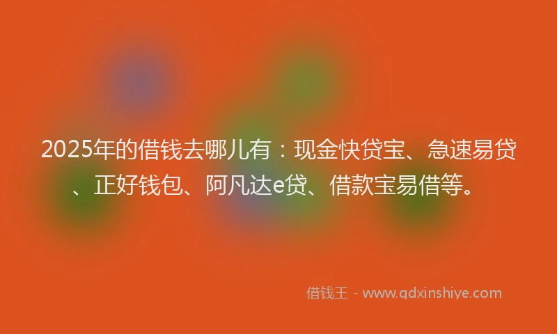 2025年的借钱去哪儿有：现金快贷宝、急速易贷、正好钱包、阿凡达e贷、借款宝易借等。