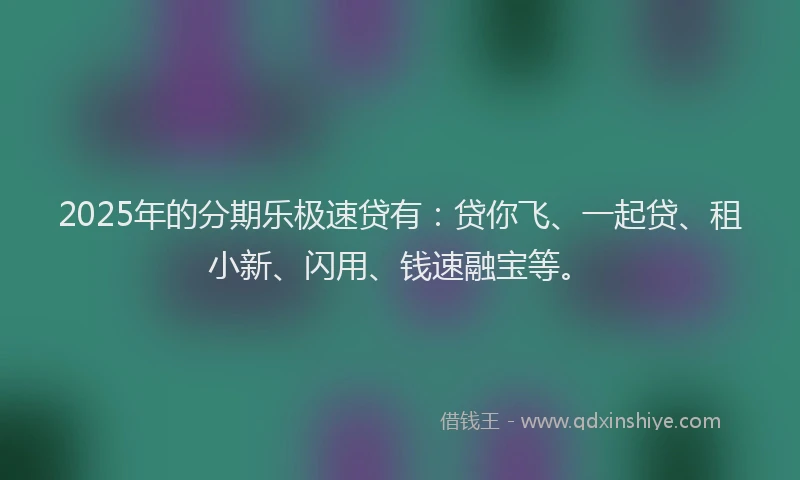 2025年的分期乐极速贷有：贷你飞、一起贷、租小新、闪用、钱速融宝等。
