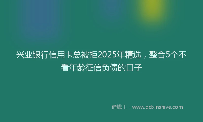 兴业银行信用卡总被拒2025年精选，整合5个不看年龄征信负债的口子