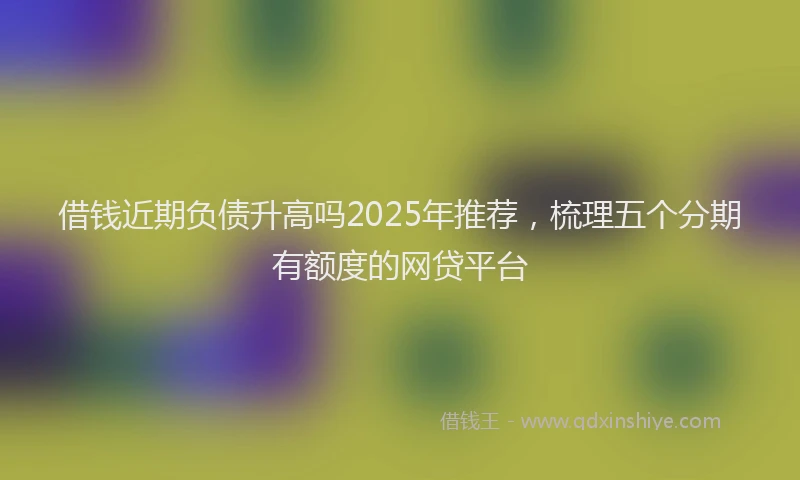 借钱近期负债升高吗2025年推荐，梳理五个分期有额度的网贷平台
