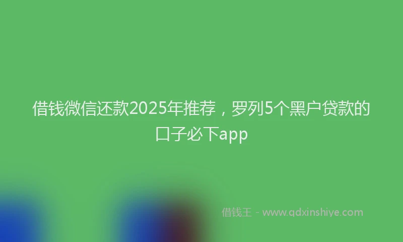 借钱微信还款2025年推荐，罗列5个黑户贷款的口子必下app