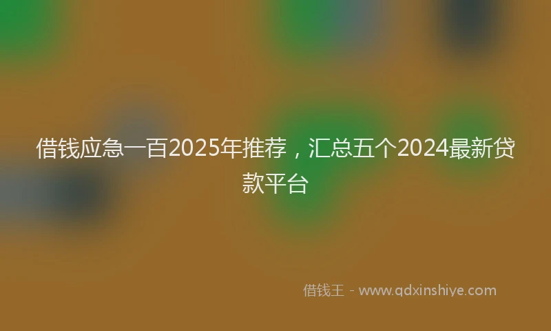借钱应急一百2025年推荐，汇总五个2024最新贷款平台