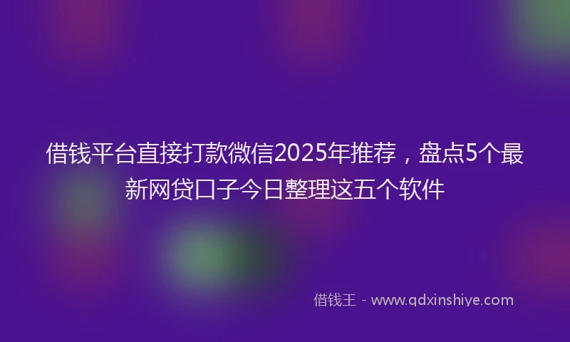 借钱平台直接打款微信2025年推荐，盘点5个最新网贷口子今日整理这五个软件
